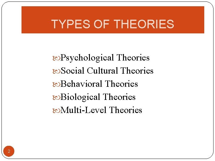 TYPES OF THEORIES Psychological Theories Social Cultural Theories Behavioral Theories Biological Theories Multi-Level Theories
