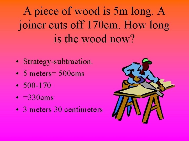 A piece of wood is 5 m long. A joiner cuts off 170 cm.