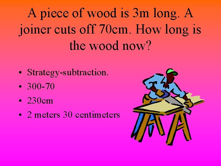 A piece of wood is 3 m long. A joiner cuts off 70 cm.