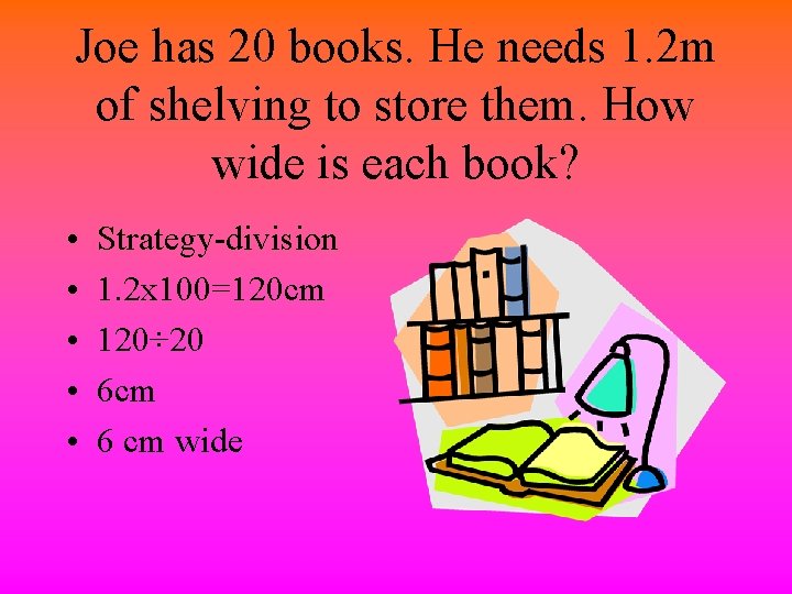 Joe has 20 books. He needs 1. 2 m of shelving to store them.