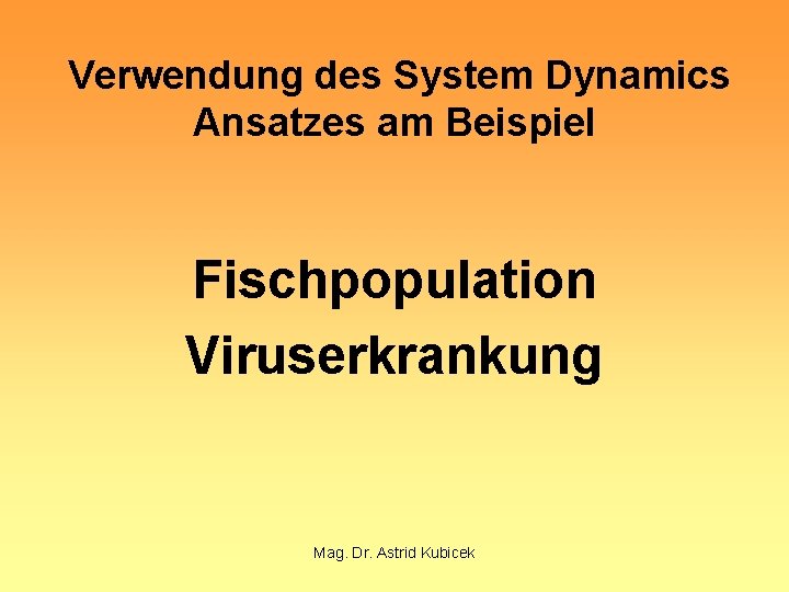 Verwendung des System Dynamics Ansatzes am Beispiel Fischpopulation Viruserkrankung Mag. Dr. Astrid Kubicek 