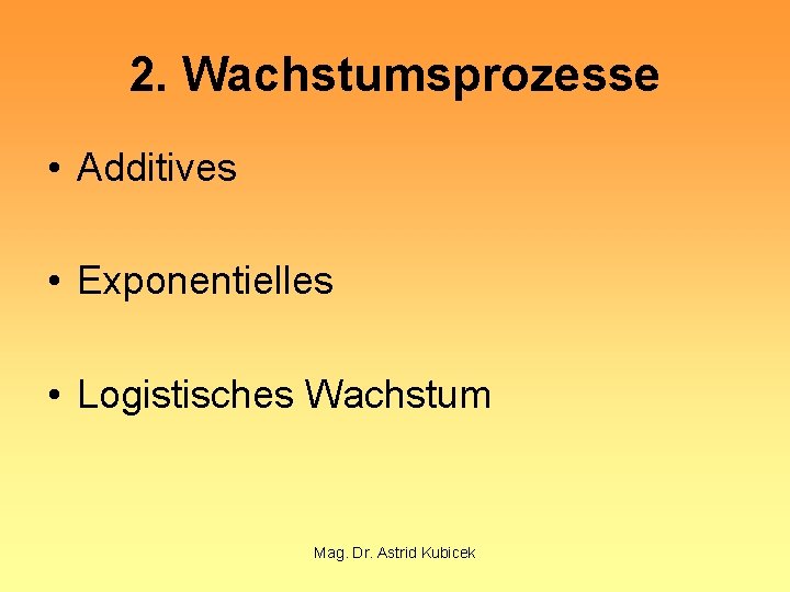 2. Wachstumsprozesse • Additives • Exponentielles • Logistisches Wachstum Mag. Dr. Astrid Kubicek 