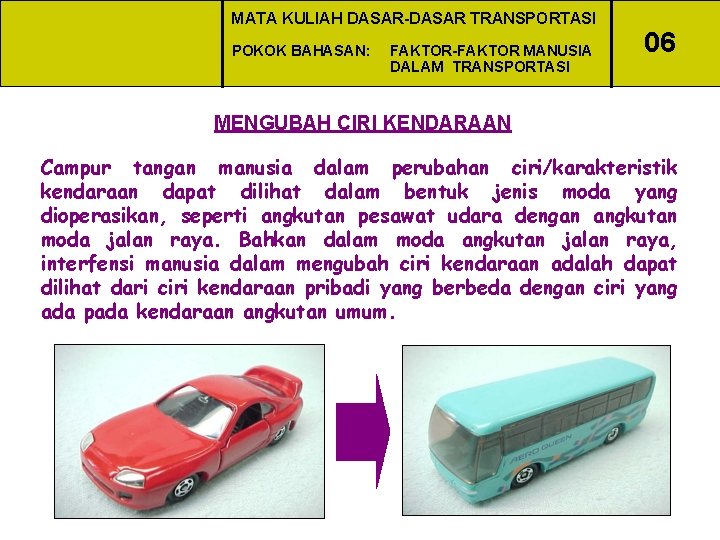 MATA KULIAH DASAR-DASAR TRANSPORTASI POKOK BAHASAN: FAKTOR-FAKTOR MANUSIA DALAM TRANSPORTASI 06 MENGUBAH CIRI KENDARAAN