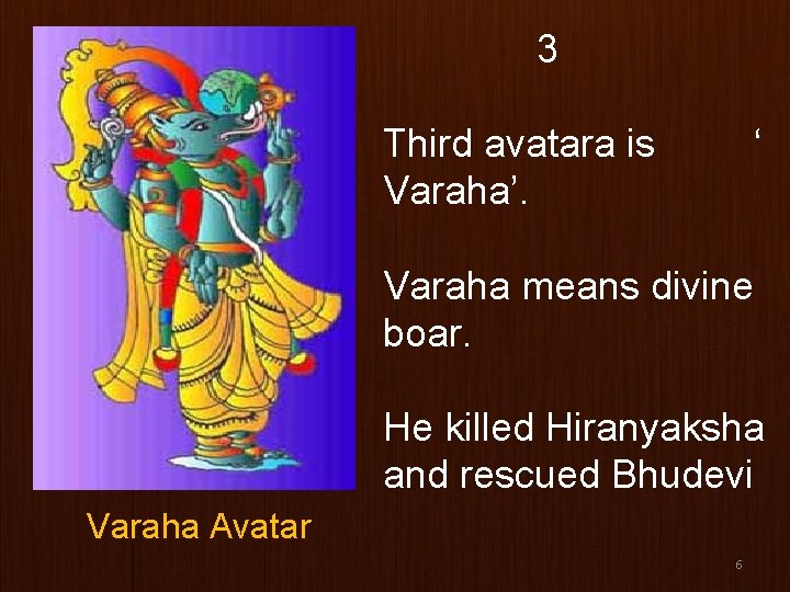 3 Third avatara is Varaha’. ‘ Varaha means divine boar. He killed Hiranyaksha and