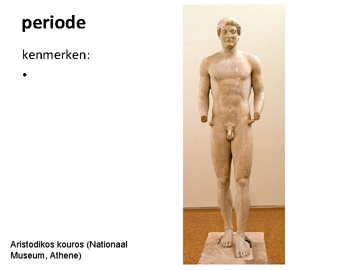 periode kenmerken: • Aristodikos kouros (Nationaal Museum, Athene) 
