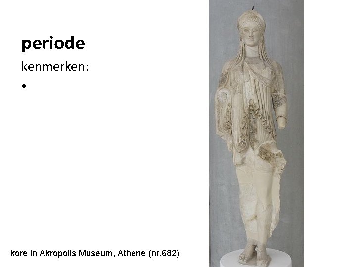 periode kenmerken: • kore in Akropolis Museum, Athene (nr. 682) 