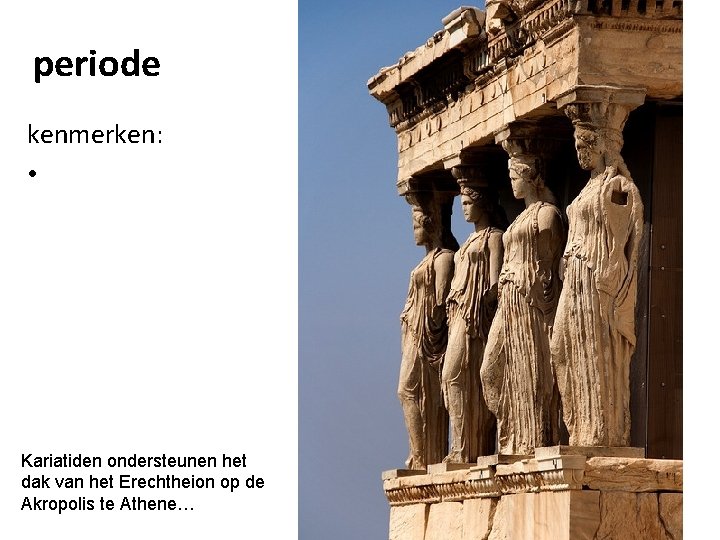 periode kenmerken: • Kariatiden ondersteunen het dak van het Erechtheion op de Akropolis te