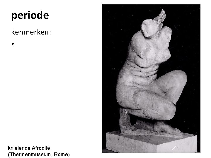 periode kenmerken: • knielende Afrodite (Thermenmuseum, Rome) 