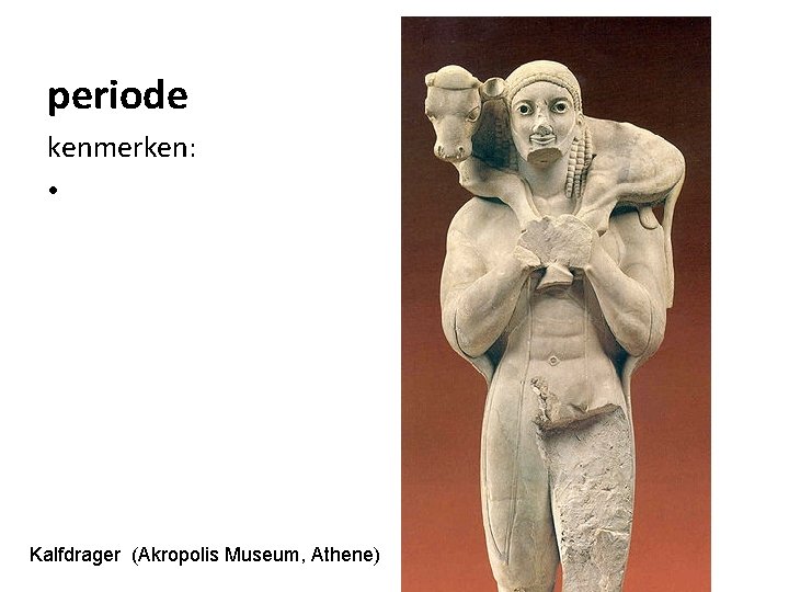 periode kenmerken: • Kalfdrager (Akropolis Museum, Athene) 