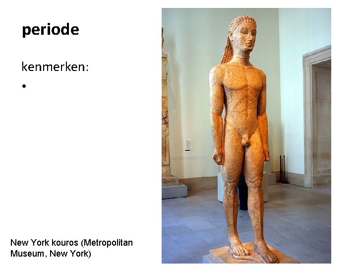 periode kenmerken: • New York kouros (Metropolitan Museum, New York) 