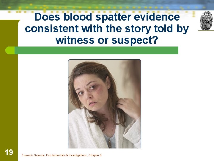 Does blood spatter evidence consistent with the story told by witness or suspect? 19