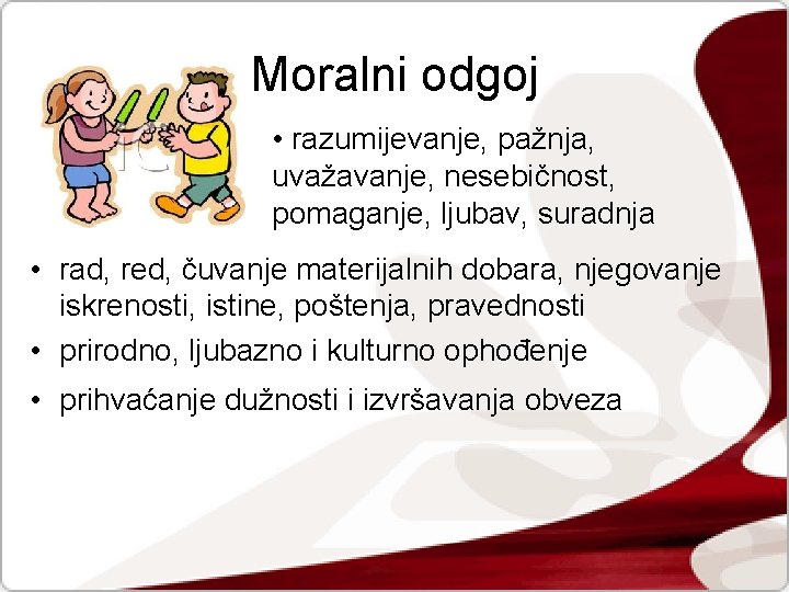 Moralni odgoj • razumijevanje, pažnja, uvažavanje, nesebičnost, pomaganje, ljubav, suradnja • rad, red, čuvanje