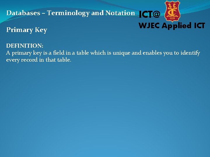 Databases – Terminology and Notation ICT@ Primary Key WJEC Applied ICT DEFINITION: A primary
