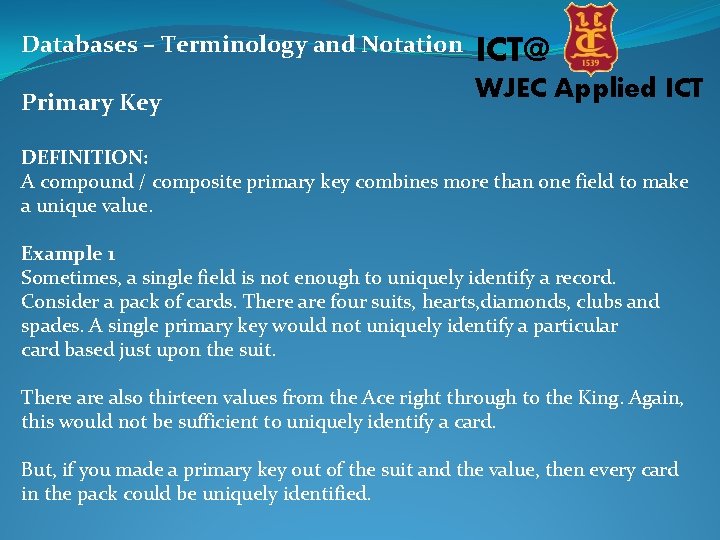 Databases – Terminology and Notation ICT@ Primary Key WJEC Applied ICT DEFINITION: A compound