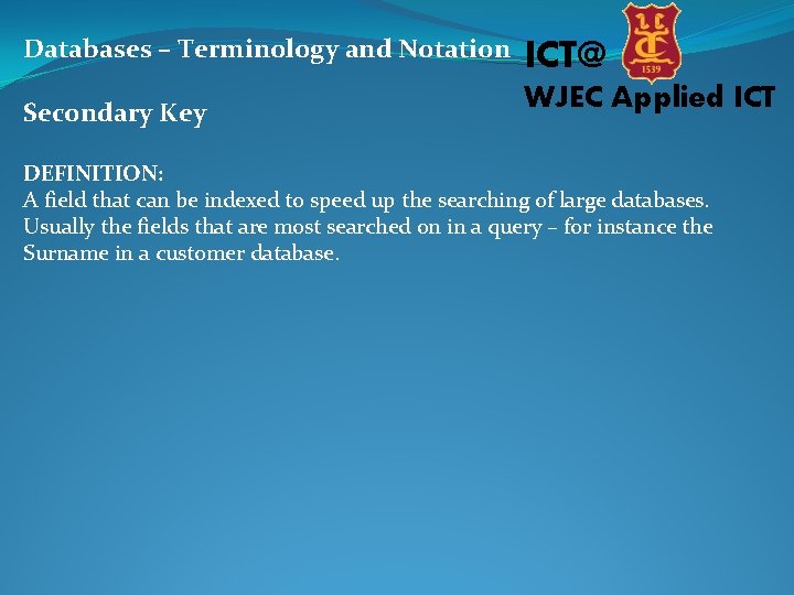 Databases – Terminology and Notation ICT@ Secondary Key WJEC Applied ICT DEFINITION: A field Databases – Terminology and Notation ICT@ Secondary Key WJEC Applied ICT DEFINITION: A field