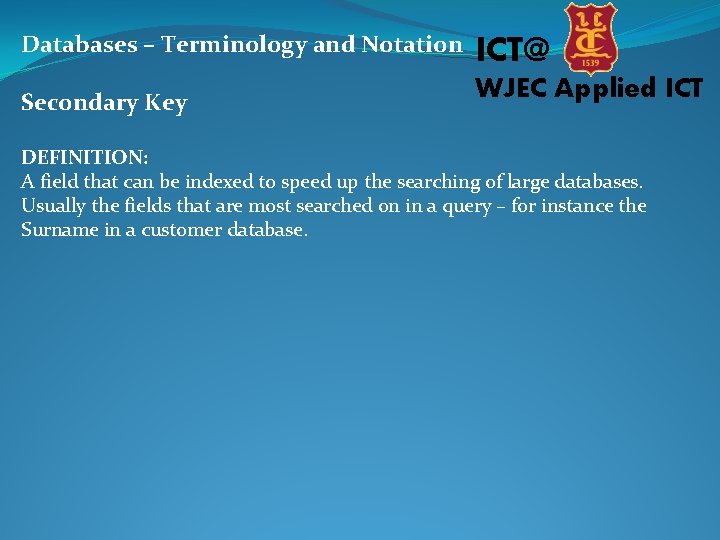 Databases – Terminology and Notation ICT@ Secondary Key WJEC Applied ICT DEFINITION: A field