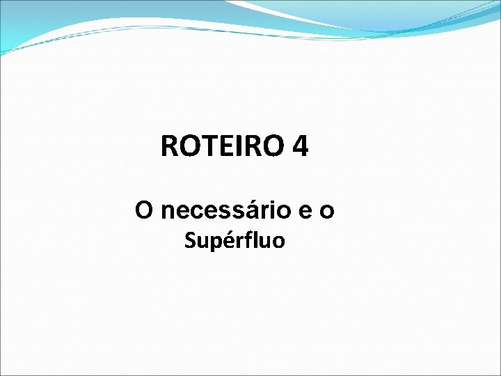 ROTEIRO 4 O necessário e o Supérfluo 