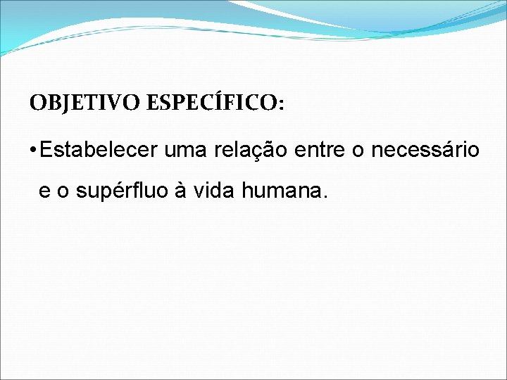 OBJETIVO ESPECÍFICO: • Estabelecer uma relação entre o necessário e o supérfluo à vida