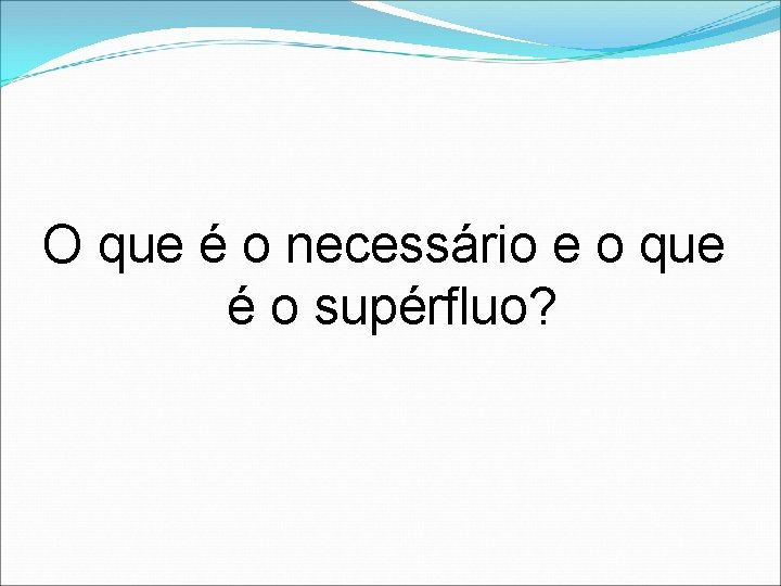 O que é o necessário e o que é o supérfluo? 