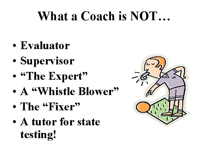 What a Coach is NOT… • • • Evaluator Supervisor “The Expert” A “Whistle
