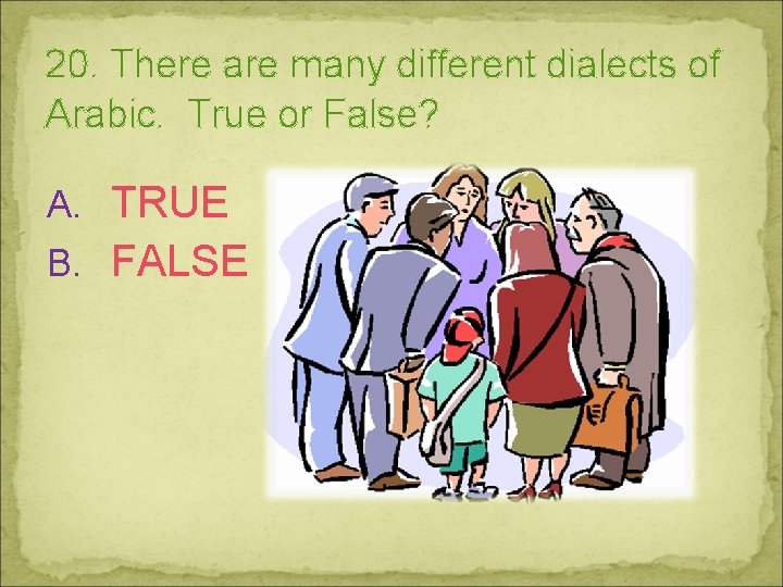 20. There are many different dialects of Arabic. True or False? A. TRUE B.