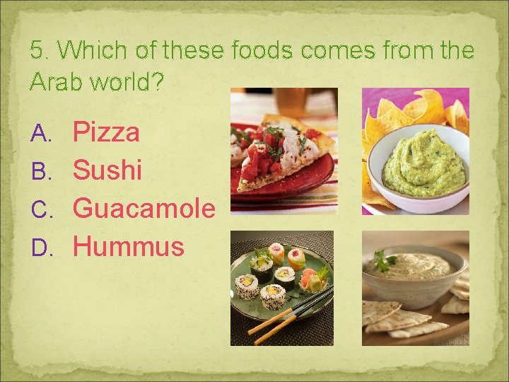 5. Which of these foods comes from the Arab world? A. Pizza B. Sushi