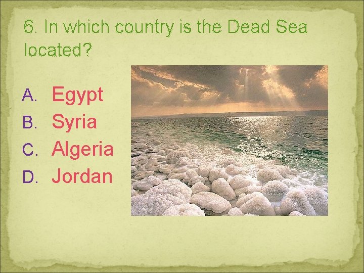 6. In which country is the Dead Sea located? A. Egypt B. Syria C.