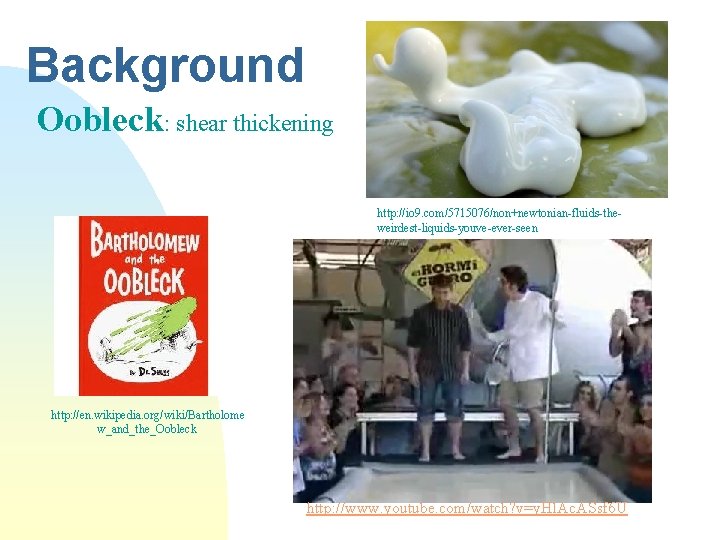 Background Oobleck: shear thickening http: //io 9. com/5715076/non+newtonian-fluids-theweirdest-liquids-youve-ever-seen http: //en. wikipedia. org/wiki/Bartholome w_and_the_Oobleck http: