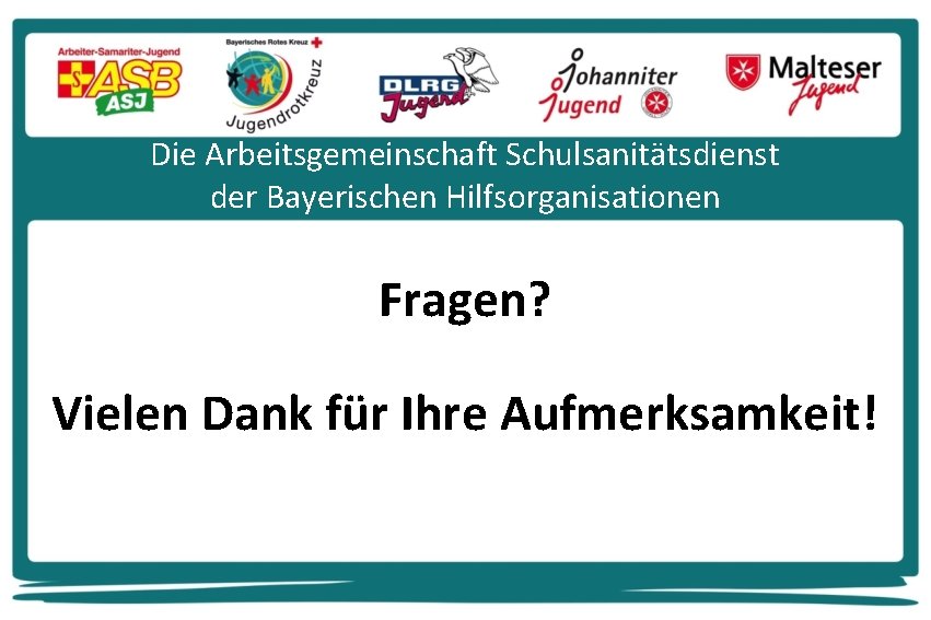 Die Arbeitsgemeinschaft Schulsanitätsdienst der Bayerischen Hilfsorganisationen Fragen? Vielen Dank für Ihre Aufmerksamkeit! 