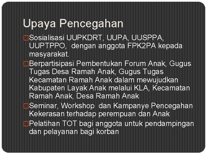 Upaya Pencegahan �Sosialisasi UUPKDRT, UUPA, UUSPPA, UUPTPPO, dengan anggota FPK 2 PA kepada masyarakat.
