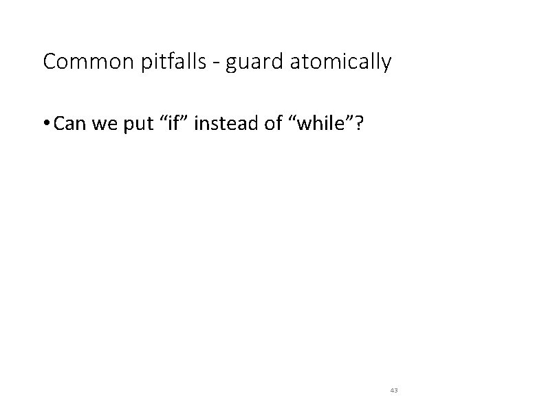 Common pitfalls - guard atomically • Can we put “if” instead of “while”? 43