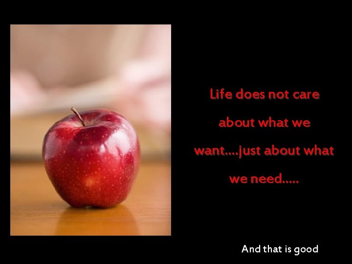 Life does not care about what we want. . just about what we need.