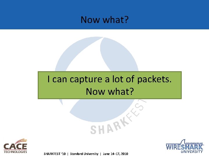 Now what? I can capture a lot of packets. Now what? SHARKFEST ‘ 10