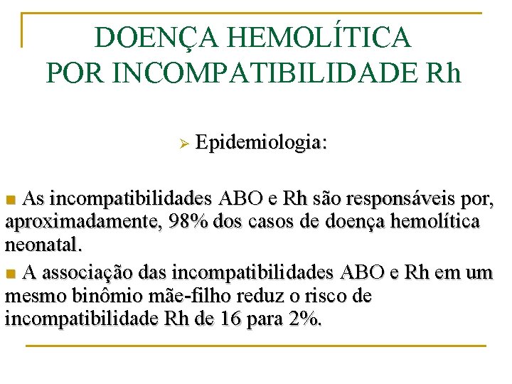 DOENÇA HEMOLÍTICA POR INCOMPATIBILIDADE Rh Ø Epidemiologia: As incompatibilidades ABO e Rh são responsáveis