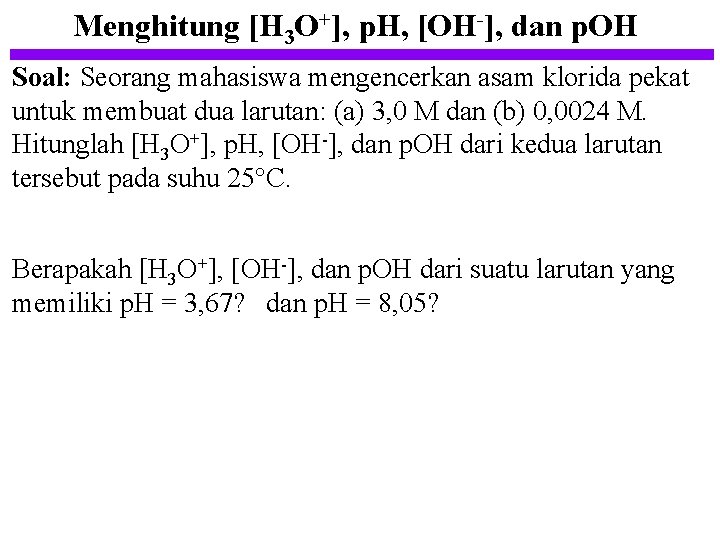 Menghitung [H 3 O+], p. H, [OH-], dan p. OH Soal: Seorang mahasiswa mengencerkan