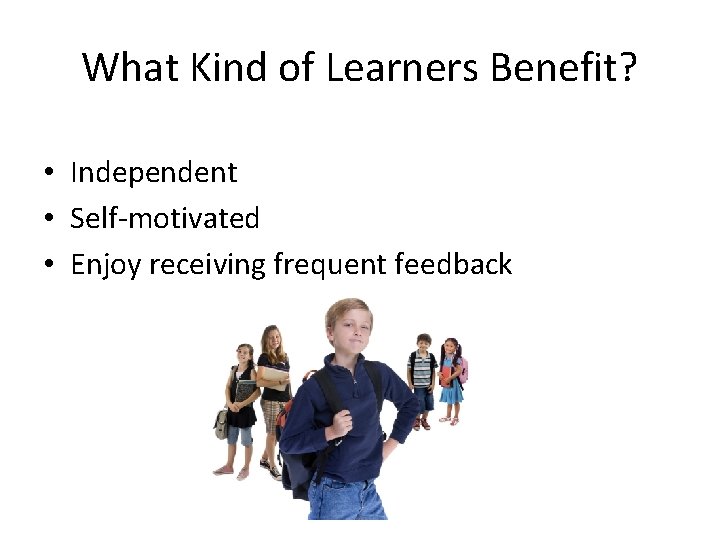 What Kind of Learners Benefit? • Independent • Self-motivated • Enjoy receiving frequent feedback