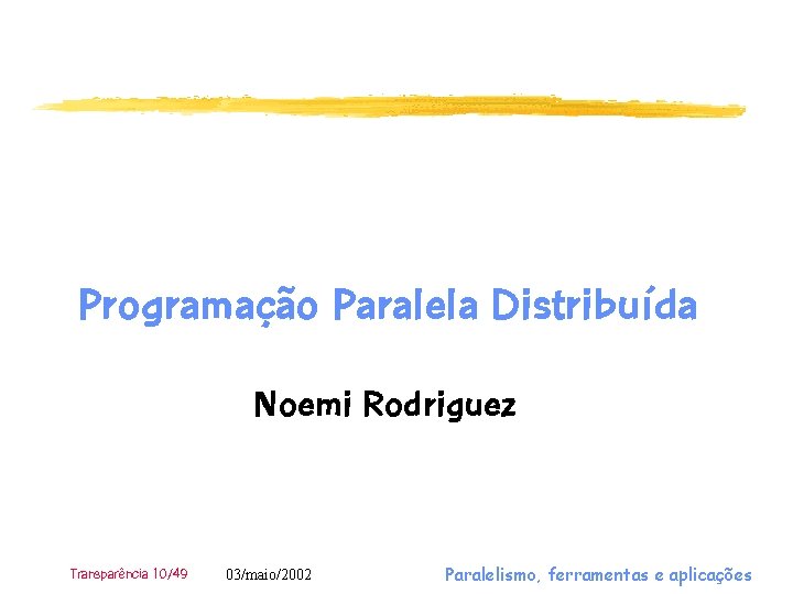 Programação Paralela Distribuída Noemi Rodriguez Transparência 10/49 03/maio/2002 Paralelismo, ferramentas e aplicações 