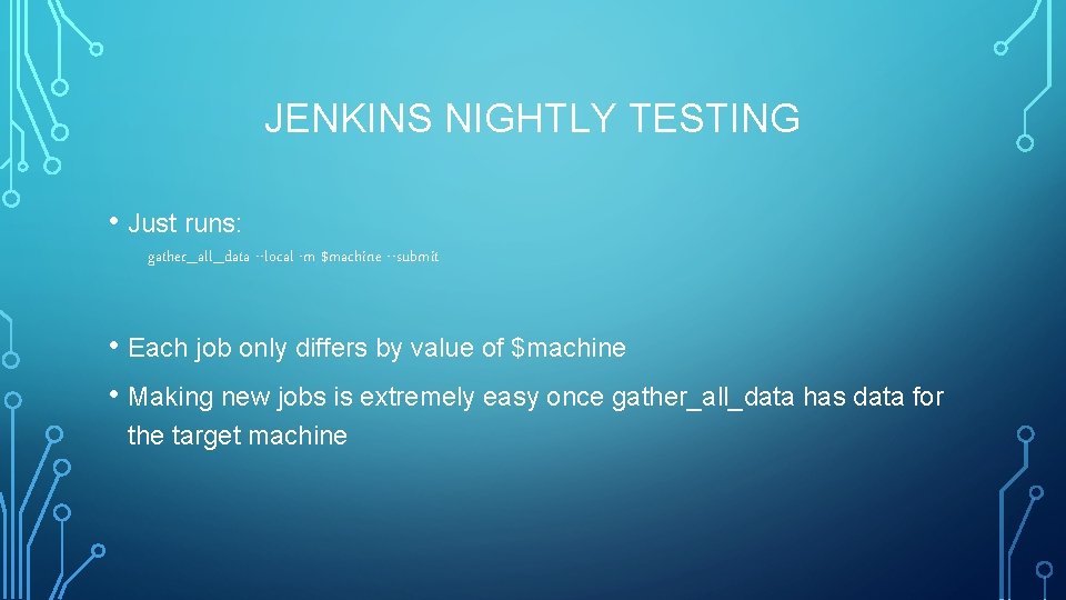 JENKINS NIGHTLY TESTING • Just runs: gather_all_data --local -m $machine --submit • Each job