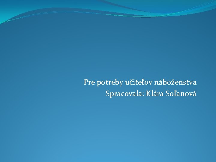 Pre potreby učiteľov náboženstva Spracovala: Klára Soľanová 