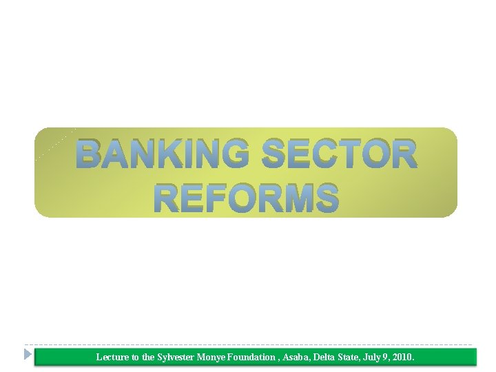 BANKING SECTOR REFORMS Lecture to the Sylvester Monye Foundation , Asaba, Delta State, July