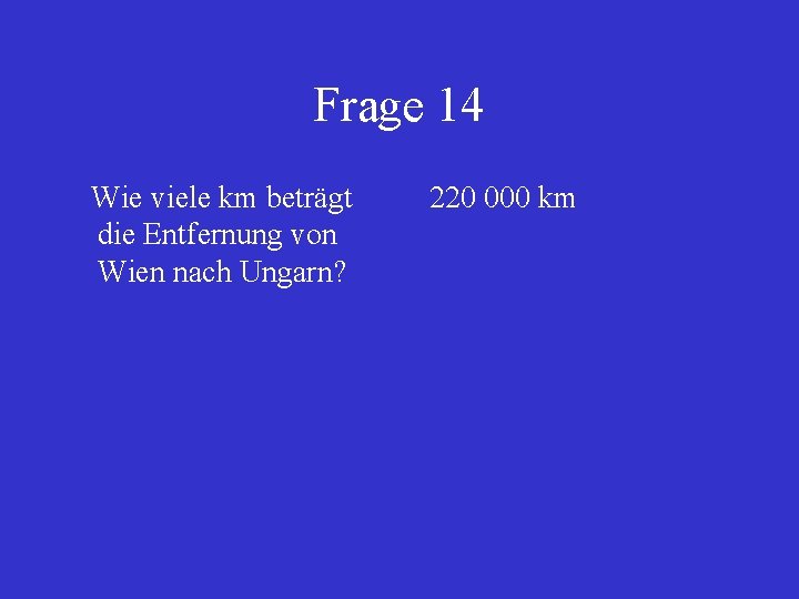 Frage 14 Wie viele km beträgt die Entfernung von Wien nach Ungarn? 220 000