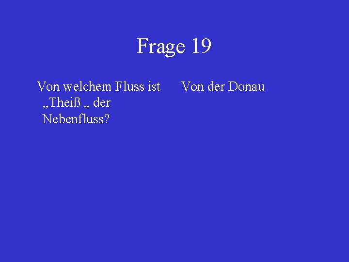 Frage 19 Von welchem Fluss ist „Theiß „ der Nebenfluss? Von der Donau 