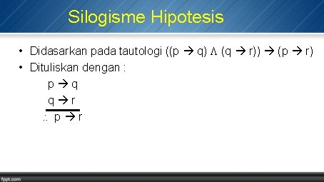 Silogisme Hipotesis • Didasarkan pada tautologi ((p q) (q r)) (p r) • Dituliskan