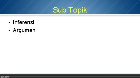 Sub Topik • Inferensi • Argumen 