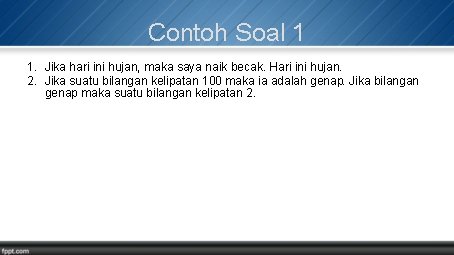 Contoh Soal 1 1. Jika hari ini hujan, maka saya naik becak. Hari ini