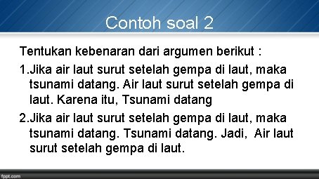 Contoh soal 2 Tentukan kebenaran dari argumen berikut : 1. Jika air laut surut