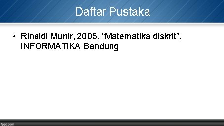 Daftar Pustaka • Rinaldi Munir, 2005, “Matematika diskrit”, INFORMATIKA Bandung 