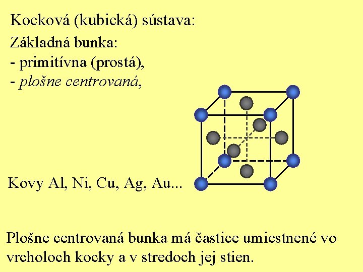 Kocková (kubická) sústava: Základná bunka: - primitívna (prostá), - plošne centrovaná, Kovy Al, Ni,
