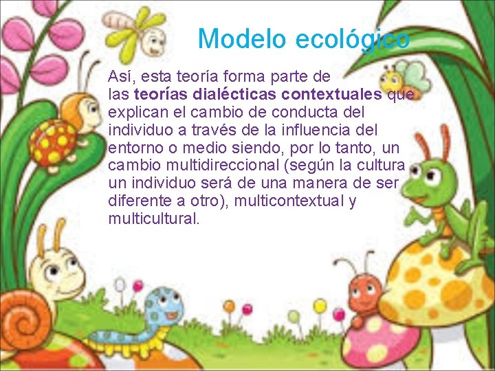 Modelo ecológico Así, esta teoría forma parte de las teorías dialécticas contextuales que explican