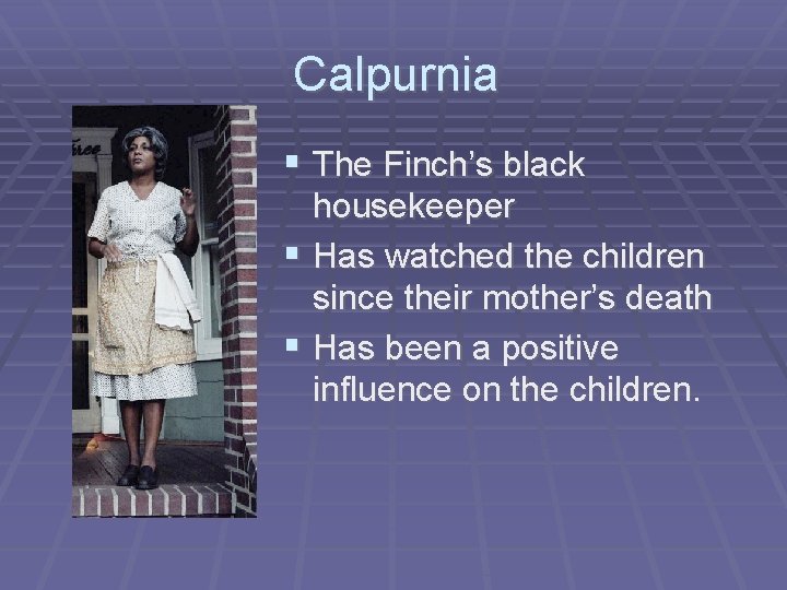 Calpurnia § The Finch’s black housekeeper § Has watched the children since their mother’s